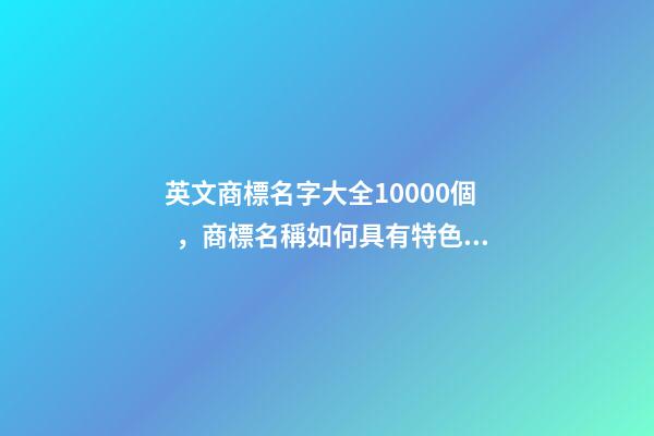 英文商標名字大全10000個，商標名稱如何具有特色？